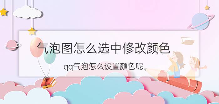 气泡图怎么选中修改颜色 qq气泡怎么设置颜色呢？